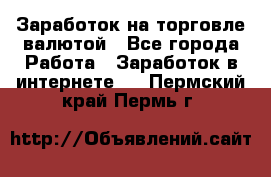 Заработок на торговле валютой - Все города Работа » Заработок в интернете   . Пермский край,Пермь г.